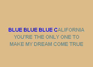 BLUE BLUE BLUE CALIFORNIA
YOU'RE THE ONLY ONE TO
MAKE MY DREAM COME TRUE