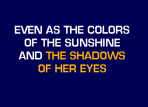 EVEN AS THE COLORS
OF THE SUNSHINE
AND THE SHADOWS
OF HER EYES