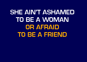 SHE AIMT ASHAMED
TO BE A WOMAN
0R AFRAID
TO BE A FRIEND