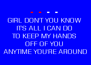 GIRL DON'T YOU KNOW
ITS ALL I CAN DO
TO KEEP MY HANDS
OFF OF YOU
ANYTIME YOU'RE AROUND