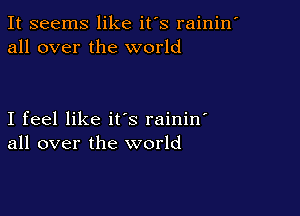 It seems like it's rainin'
all over the world

I feel like it's raininl
all over the world