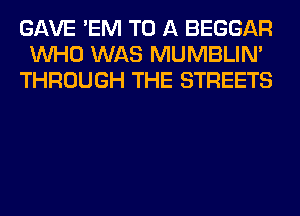 GAVE 'EM TO A BEGGAR
WHO WAS MUMBLIM
THROUGH THE STREETS