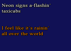 Neon signs a-flashin'
taxicabs

I feel like it's rainin
all over the world