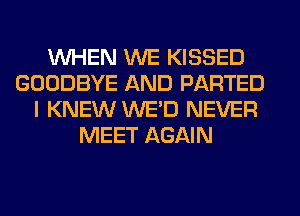 WHEN WE KISSED
GOODBYE AND PARTED
I KNEW WE'D NEVER
MEET AGAIN