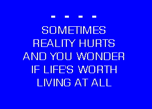 SOMETIMES
REALITY HURTS
AND YOU WONDER
IF LIFE'S WORTH
LIVING AT ALL