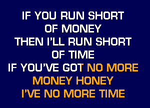 IF YOU RUN SHORT
OF MONEY
THEN I'LL RUN SHORT
OF TIME
IF YOU'VE GOT NO MORE
MONEY HONEY
I'VE NO MORE TIME