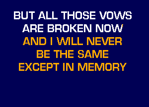 BUT ALL THOSE VOWS
ARE BROKEN NOW
AND I WILL NEVER

BE THE SAME

- YOURS
'TIL THE END OF ETERNITY