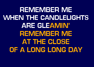REMEMBER ME
VUHEN THE CANDLELIGHTS

ARE GLEAMIN'
REMEMBER ME
AT THE CLOSE

OF A LONG LONG DAY