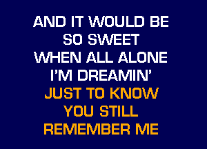 AND IT WOULD BE
SO SWEET
1WHEN ALL ALONE
I'M DREAMIN'
JUST TO KNOW
YOU STILL
REMEMBER ME