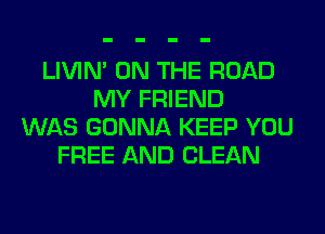 LIVIN' ON THE ROAD
MY FRIEND
WAS GONNA KEEP YOU
FREE AND CLEAN