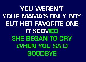 YOU WEREN'T
YOUR MAMA'S ONLY BOY
BUT HER FAVORITE ONE
IT SEEMED
SHE BEGAN T0 CRY
WHEN YOU SAID
GOODBYE