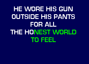 HE WURE HIS GUN
OUTSIDE HIS PANTS
FOR ALL
THE HONEST WORLD
T0 FEEL