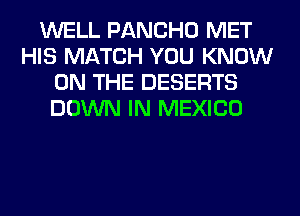WELL PANCHO MET
HIS MATCH YOU KNOW
ON THE DESERTS
DOWN IN MEXICO