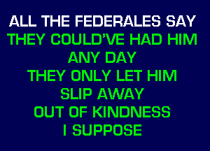 ALL THE FEDERALES SAY
THEY COULD'VE HAD HIM
ANY DAY
THEY ONLY LET HIM
SLIP AWAY
OUT OF KINDNESS
I SUPPOSE