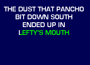 THE DUST THAT PANCHO
BIT DOWN SOUTH
ENDED UP IN
LEFTY'S MOUTH