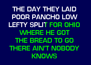 THE DAY THEY LAID
POOR PANCHO LOW
LEFTY SPLIT FOR OHIO
WHERE HE GOT
THE BREAD TO GO
THERE AIN'T NOBODY
KNOWS