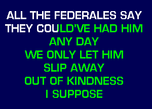 ALL THE FEDERALES SAY
THEY COULD'VE HAD HIM
ANY DAY
WE ONLY LET HIM
SLIP AWAY
OUT OF KINDNESS
I SUPPOSE