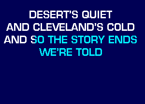 DESERTS QUIET
AND CLEVELAND'S COLD
AND SO THE STORY ENDS

WERE TOLD