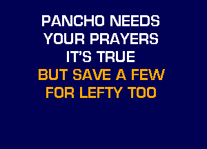 PANCHO NEEDS
YOUR PRAYERS
ITS TRUE
BUT SAVE A FEW
FOR LEFTY T00

g