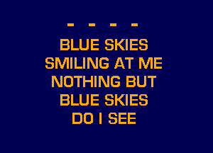 BLUE SKIES
SMILING AT ME

NOTHING BUT
BLUE SKIES
DO I SEE