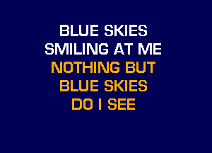 BLUE SKIES
SMILING AT ME
NOTHING BUT

BLUE SKIES
DO I SEE