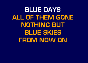 BLUE DAYS
ALL OF THEM GONE
NOTHING BUT

BLUE SKIES
FROM NOW ON
