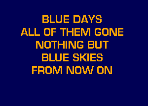 BLUE DAYS
ALL OF THEM GONE
NOTHING BUT

BLUE SKIES
FROM NOW ON