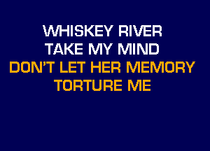 VVHISKEY RIVER
TAKE MY MIND
DON'T LET HER MEMORY
TORTURE ME