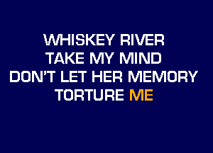 VVHISKEY RIVER
TAKE MY MIND
DON'T LET HER MEMORY
TORTURE ME