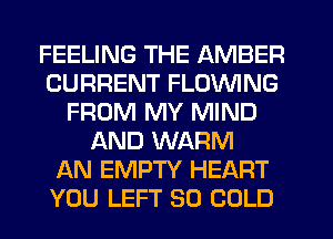 FEELING THE AMBER
CURRENT FLOVVING
FROM MY MIND
AND WARM
AN EMPTY HEART
YOU LEFT SO COLD