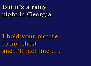 But it's a rainy
night in Georgia

I hold your picture
to my chest
and I'll feel fine . . .