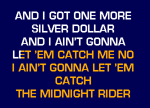 AND I GOT ONE MORE
SILVER DOLLAR
AND I AIN'T GONNA
LET 'EM CATCH ME NO
I AIN'T GONNA LET 'EM
CATCH
THE MIDNIGHT RIDER