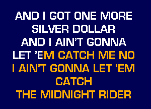 AND I GOT ONE MORE
SILVER DOLLAR
AND I AIN'T GONNA
LET 'EM CATCH ME NO
I AIN'T GONNA LET 'EM
CATCH
THE MIDNIGHT RIDER