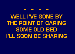 WELL I'VE GONE BY
THE POINT OF CARING
SOME OLD BED
I'LL SOON BE SHARING