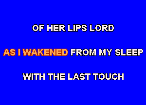 OF HER LIPS LORD

AS I WAKENED FROM MY SLEEP

WITH THE LAST TOUCH
