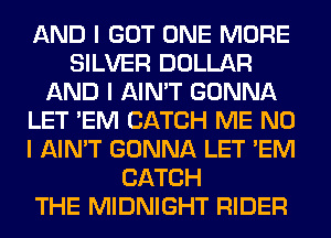 AND I GOT ONE MORE
SILVER DOLLAR
AND I AIN'T GONNA
LET 'EM CATCH ME NO
I AIN'T GONNA LET 'EM
CATCH
THE MIDNIGHT RIDER