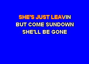 SHE'S JUST LEAVIN
BUT COME SUNDOWN
SHE'LL BE GONE