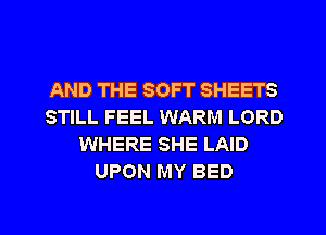 AND THE SOFT SHEETS
STILL FEEL WARM LORD
WHERE SHE LAID
UPON MY BED