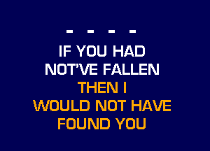 IF YOU HAD
NOT'VE FALLEN

THEN I
WOULD NOT HAVE
FOUND YOU