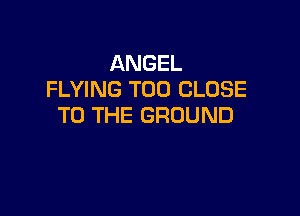 ANGEL
FLYING T00 CLOSE

TO THE GROUND