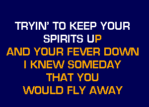 TRYIN' TO KEEP YOUR
SPIRITS UP
AND YOUR FEVER DOWN
I KNEW SOMEDAY
THAT YOU
WOULD FLY AWAY