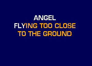 ANGEL
FLYING T00 CLOSE

TO THE GROUND