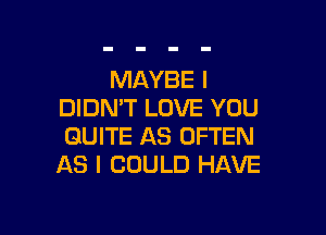 MAYBE I
DIDN'T LOVE YOU

QUITE AS OFTEN
AS I COULD HAVE