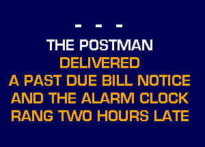 THE POSTMAN
DELIVERED
A PAST DUE BILL NOTICE
AND THE ALARM CLOCK
RANG TWO HOURS LATE