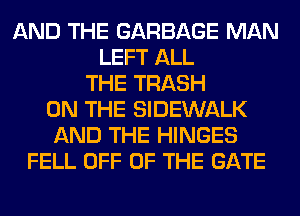 AND THE GARBAGE MAN
LEFT ALL
THE TRASH
ON THE SIDEWALK
AND THE HINGES
FELL OFF OF THE GATE