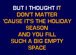 BUT I THOUGHT IT
DON'T MATTER
'CAUSE ITS THE HOLIDAY
SEASON
AND YOU FILL
SUCH A BIG EMPTY
SPACE