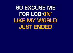 SO EXCUSE ME
FOR LOUKlN'
LIKE MY WORLD

JUST ENDED