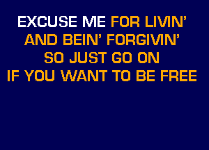 EXCUSE ME FOR LIVIN'
AND BEIN' FORGIVIN'
SO JUST GO ON
IF YOU WANT TO BE FREE