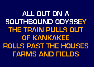 ALL OUT ON A
SOUTHBOUND ODYSSEY
THE TRAIN PULLS OUT
OF KANKAKEE
ROLLS PAST THE HOUSES
FARMS AND FIELDS