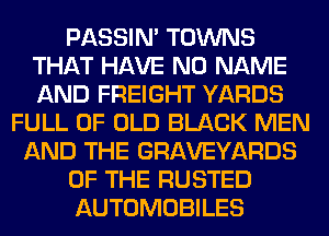 PASSIN' TOWNS
THAT HAVE NO NAME
AND FREIGHT YARDS

FULL OF OLD BLACK MEN
AND THE GRAVEYARDS
OF THE RUSTED
AUTOMOBILES